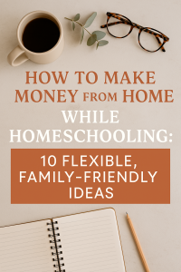 How to Make Money from Home While Homeschooling: 10 Flexible, Family-Friendly Ideas