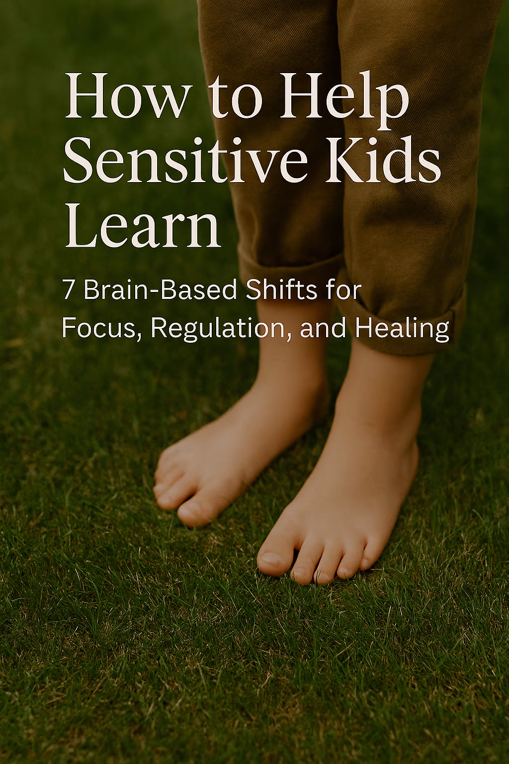 Close-up of a child’s bare feet standing on soft green grass, with rolled-up brown pants and warm natural light. Overlay text reads: ‘How to Help Sensitive Kids Learn: 7 Brain-Based Shifts for Focus, Regulation, and Healing.’”