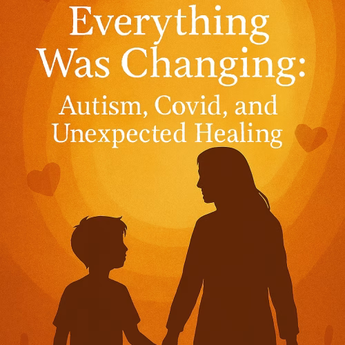 Illustration of a mother with long hair holding hands with her young child, silhouetted against a warm orange and yellow background. White text reads: “The Year Everything Was Changing: Autism, Covid, and Unexpected Healing.” Soft heart shapes and plant silhouettes surround them, symbolizing love, growth, and emotional connection.